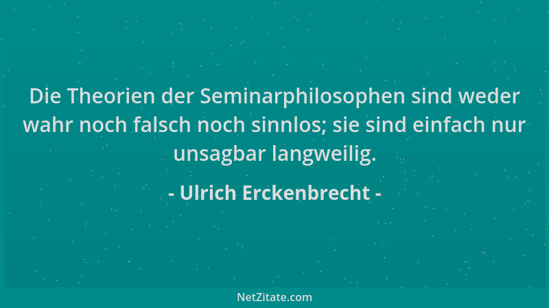 Ulrich Erckenbrecht - Die Theorien der Seminarphilosophen sind weder wahr noch falsch noch sinnlos; sie sind einfach nur un...
