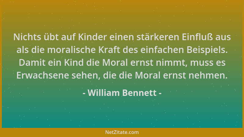 William Bennett - Nichts übt auf Kinder einen stärkeren Einfluß aus als die moralische Kraft des einfachen Beispiels. Damit...