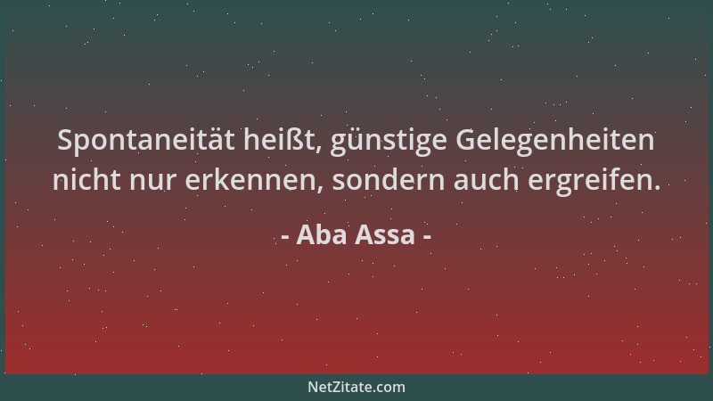 Aba Assa - Spontaneität heißt, günstige Gelegenheiten nicht nur erkennen, sondern auch ergreifen....