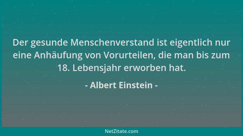 Albert Einstein - Der gesunde Menschenverstand ist eigentlich nur eine Anhäufung von Vorurteilen, die man bis zum 18. Leben...