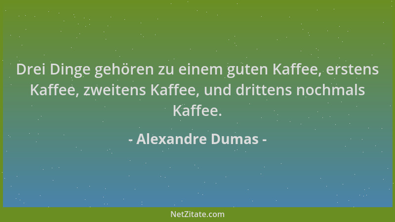 Alexandre Dumas - Drei Dinge gehören zu einem guten Kaffee, erstens Kaffee, zweitens Kaffee, und drittens nochmals Kaffee....