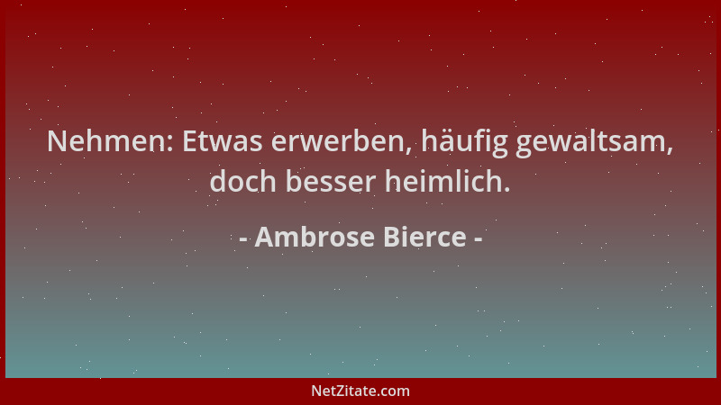 Ambrose Bierce - Nehmen: Etwas erwerben, häufig gewaltsam, doch besser heimlich....