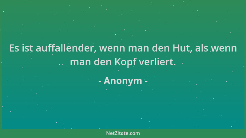 Anonym - Es ist auffallender, wenn man den Hut, als wenn man den Kopf verliert....