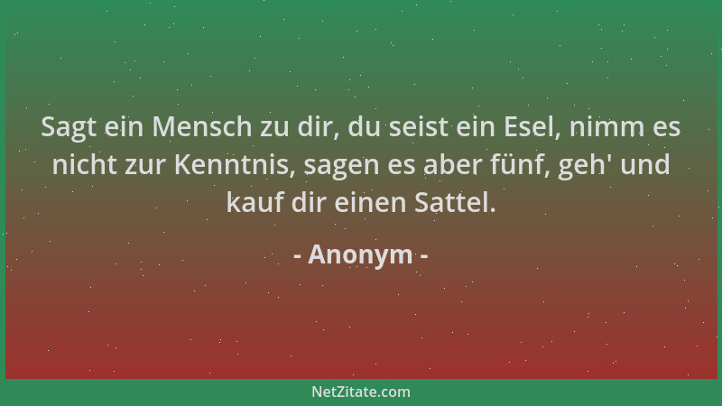 Anonym - Sagt ein Mensch zu dir, du seist ein Esel, nimm es nicht zur Kenntnis, sagen es aber fünf, geh ' und kauf dir einen...