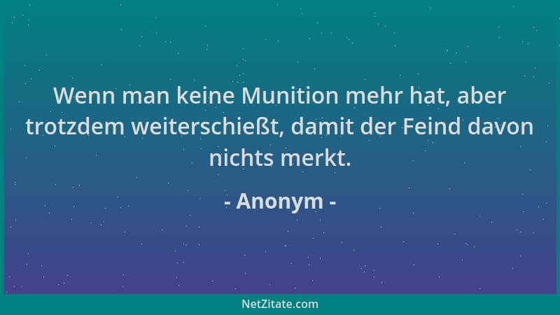 Anonym - Wenn man keine Munition mehr hat, aber trotzdem weiterschießt, damit der Feind davon nichts merkt....