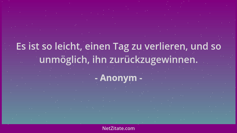 Anonym - Es ist so leicht, einen Tag zu verlieren, und so unmöglich, ihn zurückzugewinnen....