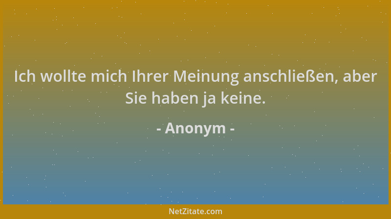Anonym - Ich wollte mich Ihrer Meinung anschließen, aber Sie haben ja keine....