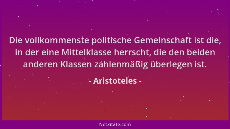 Aristoteles - Die vollkommenste politische Gemeinschaft ist die, in der eine Mittelklasse herrscht, die den beiden anderen...