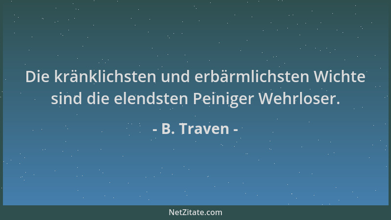 B. Traven - Die kränklichsten und erbärmlichsten Wichte sind die elendsten Peiniger Wehrloser....