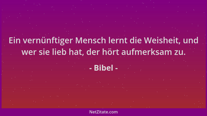 Bibel - Ein vernünftiger Mensch lernt die Weisheit, und wer sie lieb hat, der hört aufmerksam zu....