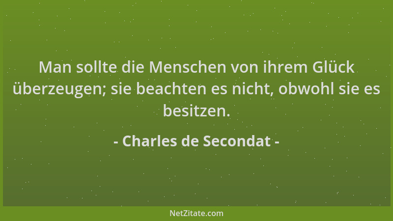 Charles de Secondat - Man sollte die Menschen von ihrem Glück überzeugen; sie beachten es nicht, obwohl sie es besitzen....