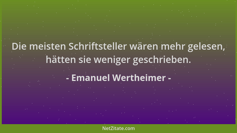 Emanuel Wertheimer - Die meisten Schriftsteller wären mehr gelesen, hätten sie weniger geschrieben....