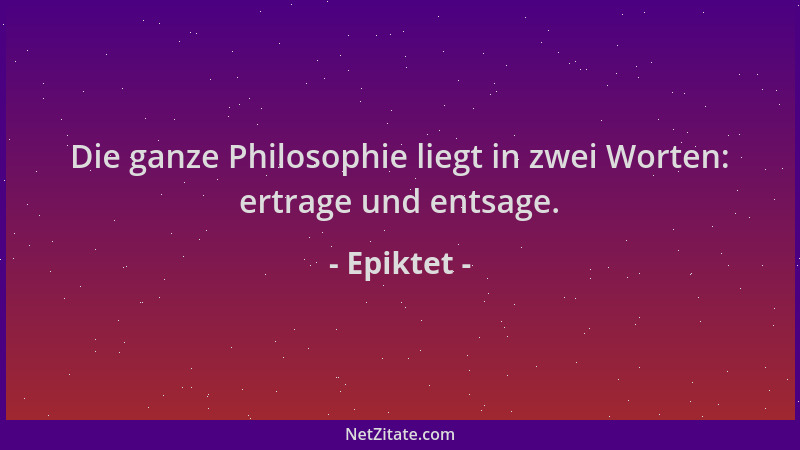Epiktet - Die ganze Philosophie liegt in zwei Worten: ertrage und entsage....