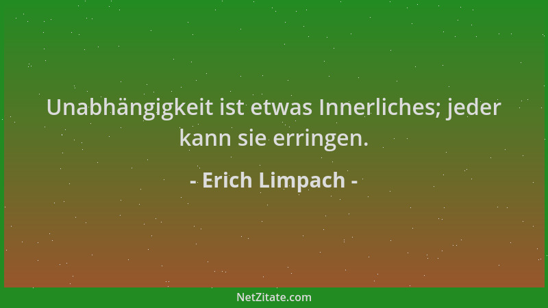 Erich Limpach - Unabhängigkeit ist etwas Innerliches; jeder kann sie erringen....