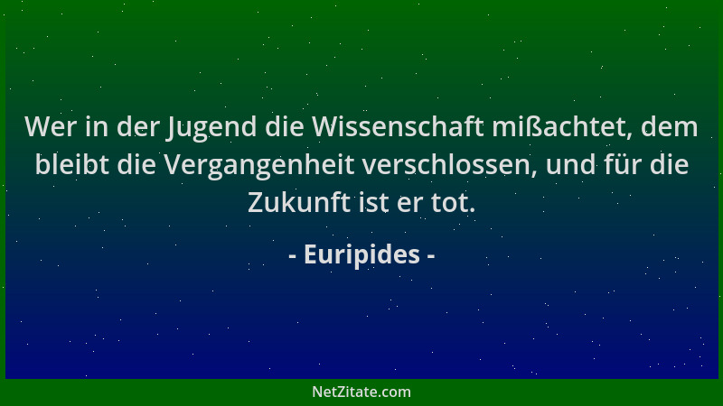 Euripides - Wer in der Jugend die Wissenschaft mißachtet, dem bleibt die Vergangenheit verschlossen, und für die Zukunft is...