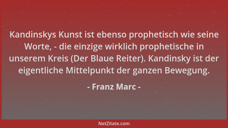 Franz Marc - Kandinskys Kunst ist ebenso prophetisch wie seine Worte, - die einzige wirklich prophetische in unserem Kreis...