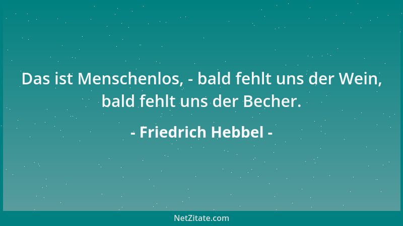 Friedrich Hebbel - Das ist Menschenlos, - bald fehlt uns der Wein, bald fehlt uns der Becher....