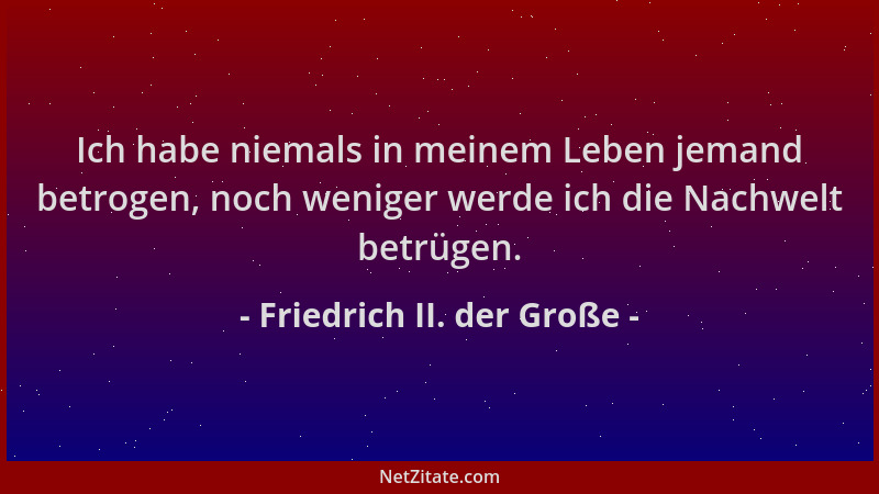 Friedrich II. der Große - Ich habe niemals in meinem Leben jemand betrogen, noch weniger werde ich die Nachwelt betrügen....