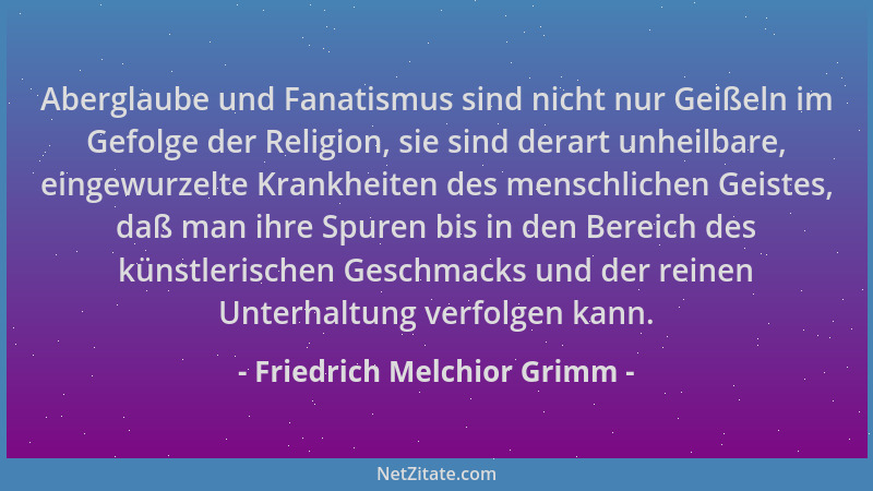 Friedrich Melchior Grimm - Aberglaube und Fanatismus sind nicht nur Geißeln im Gefolge der Religion, sie sind derart unheil...
