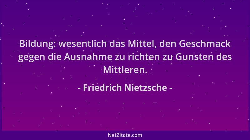 Friedrich Nietzsche - Bildung: wesentlich das Mittel, den Geschmack gegen die Ausnahme zu richten zu Gunsten des Mittleren....