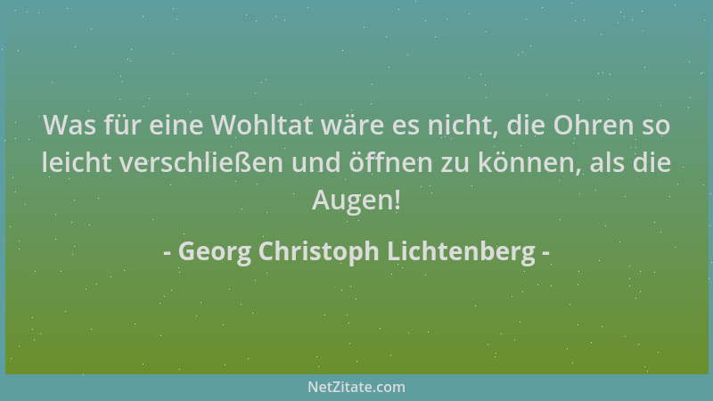 Georg Christoph Lichtenberg - Was für eine Wohltat wäre es nicht, die Ohren so leicht verschließen und öffnen zu können, al...