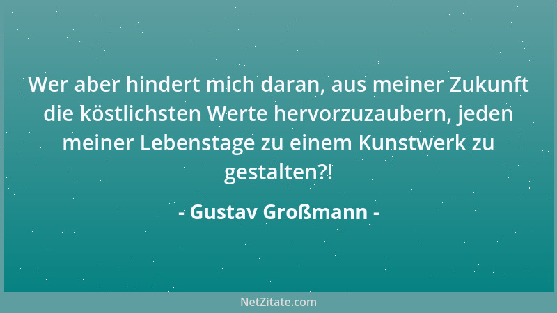 Gustav Großmann - Wer aber hindert mich daran, aus meiner Zukunft die köstlichsten Werte hervorzuzaubern, jeden meiner Lebe...