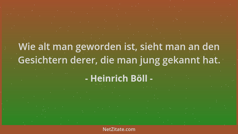 Heinrich Böll - Wie alt man geworden ist, sieht man an den Gesichtern derer, die man jung gekannt hat....