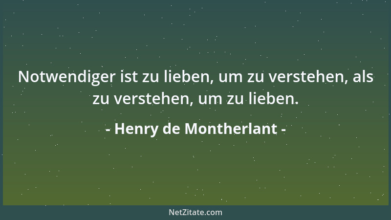 Henry de Montherlant - Notwendiger ist zu lieben, um zu verstehen, als zu verstehen, um zu lieben....