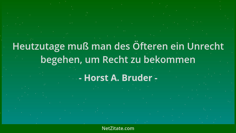 Horst A. Bruder - Heutzutage muß man des Öfteren ein Unrecht begehen, um Recht zu bekommen...