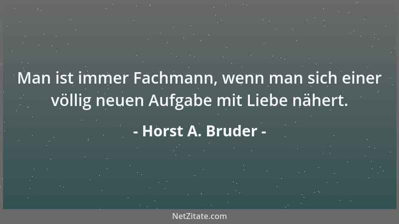Horst A. Bruder - Man ist immer Fachmann, wenn man sich einer völlig neuen Aufgabe mit Liebe nähert....