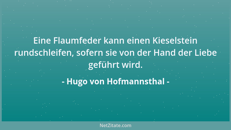 Hugo von Hofmannsthal - Eine Flaumfeder kann einen Kieselstein rundschleifen, sofern sie von der Hand der Liebe geführt wir...