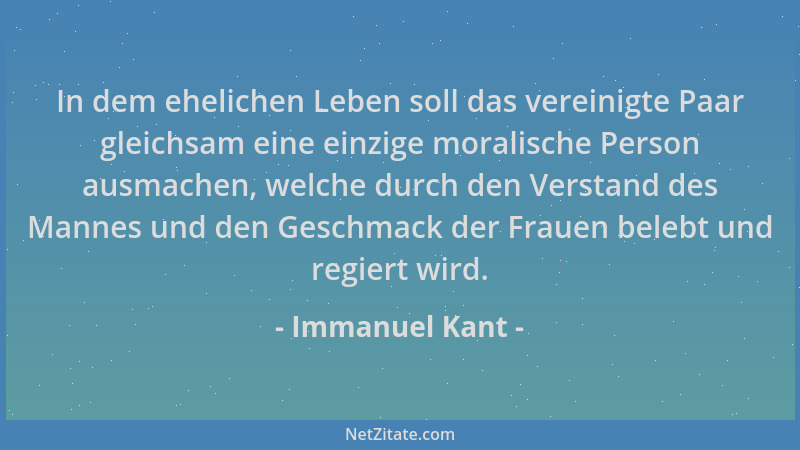 Immanuel Kant - In dem ehelichen Leben soll das vereinigte Paar gleichsam eine einzige moralische Person ausmachen, welche...