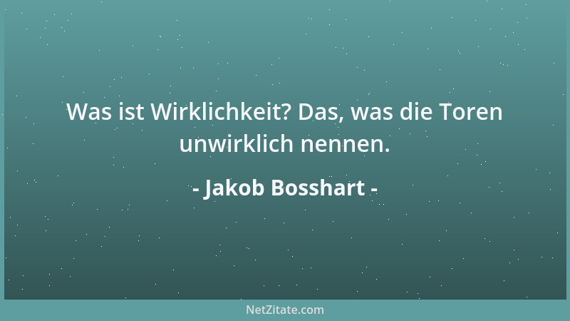 Jakob Bosshart - Was ist Wirklichkeit? Das, was die Toren unwirklich nennen....