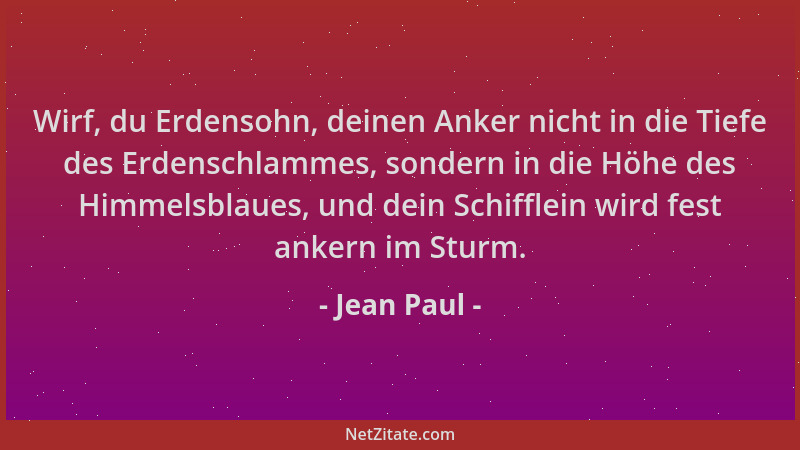 Jean Paul - Wirf, du Erdensohn, deinen Anker nicht in die Tiefe des Erdenschlammes, sondern in die Höhe des Himmelsblaues,...