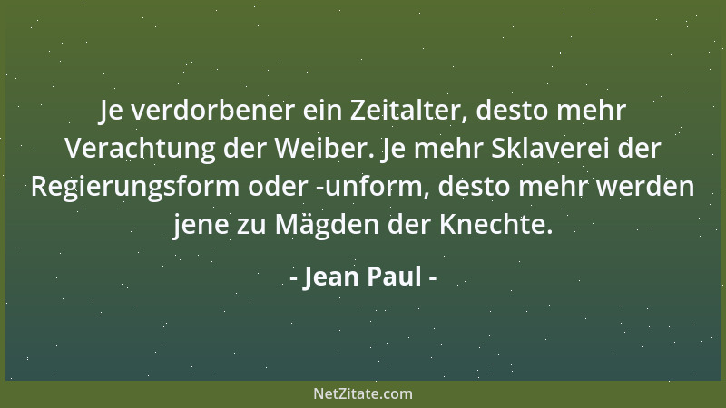 Jean Paul - Je verdorbener ein Zeitalter, desto mehr Verachtung der Weiber. Je mehr Sklaverei der Regierungsform oder -unfo...