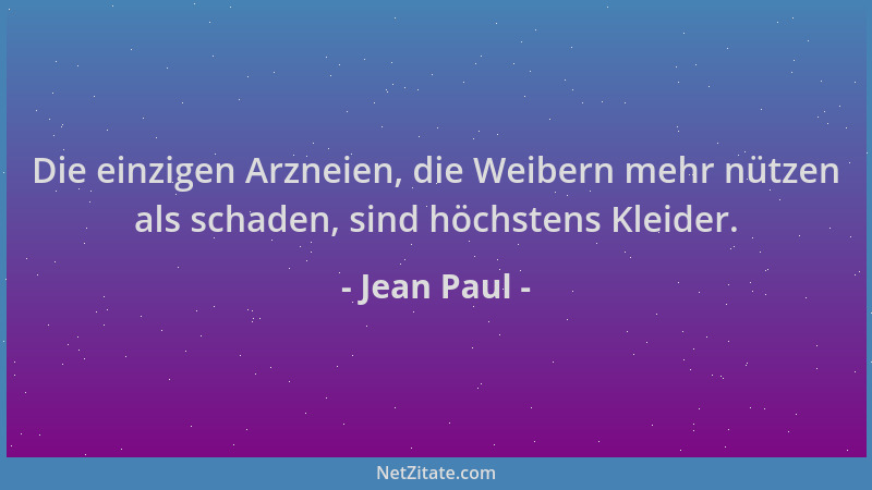 Jean Paul - Die einzigen Arzneien, die Weibern mehr nützen als schaden, sind höchstens Kleider....