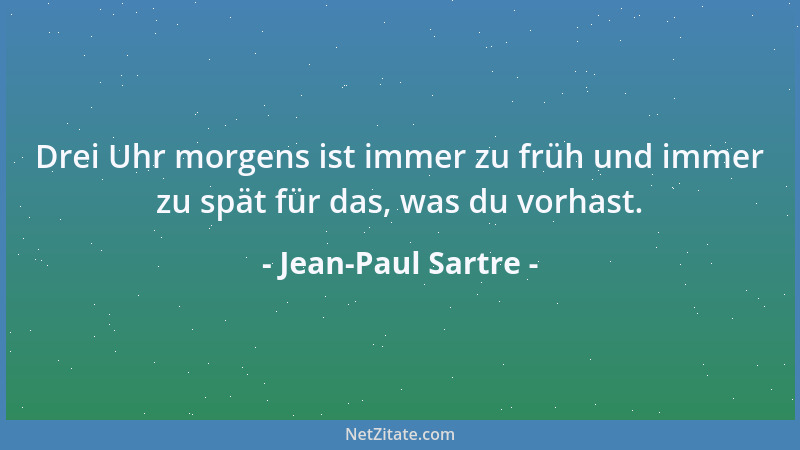 Jean-Paul Sartre - Drei Uhr morgens ist immer zu früh und immer zu spät für das, was du vorhast....