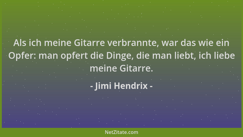 Jimi Hendrix - Als ich meine Gitarre verbrannte, war das wie ein Opfer: man opfert die Dinge, die man liebt, ich liebe mein...