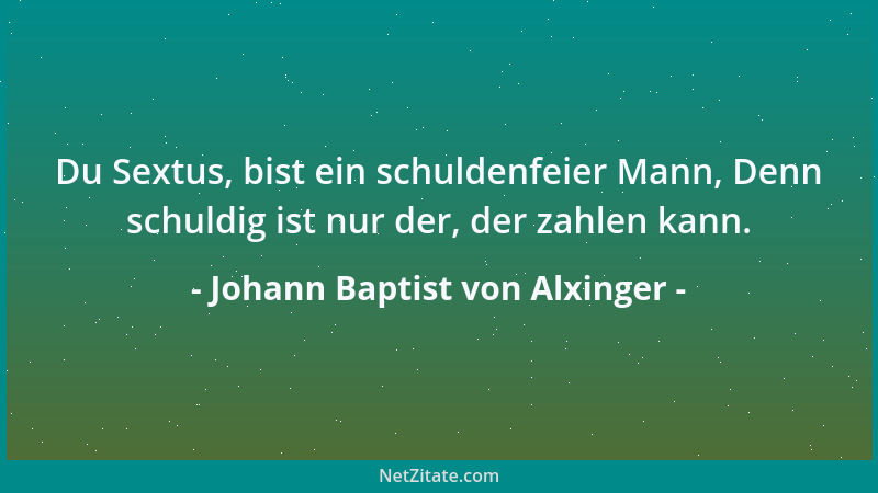 Johann Baptist von Alxinger - Du Sextus, bist ein schuldenfeier Mann, Denn schuldig ist nur der, der zahlen kann....