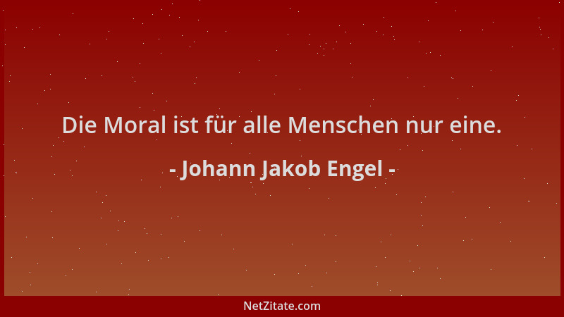 Johann Jakob Engel - Die Moral ist für alle Menschen nur eine....