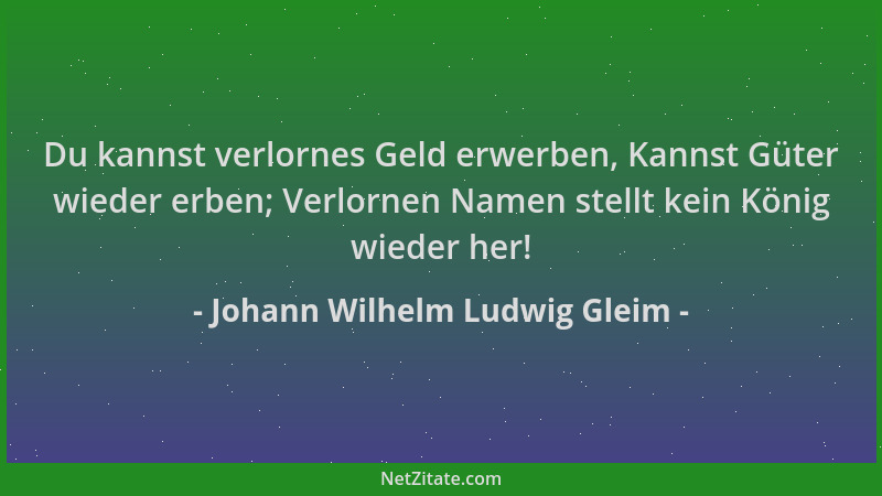 Johann Wilhelm Ludwig Gleim - Du kannst verlornes Geld erwerben, Kannst Güter wieder erben; Verlornen Namen stellt kein Kön...