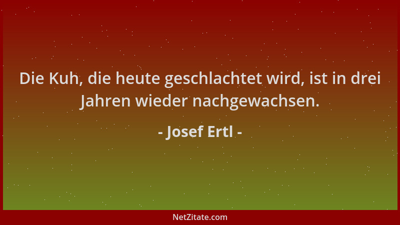 Josef Ertl - Die Kuh, die heute geschlachtet wird, ist in drei Jahren wieder nachgewachsen....