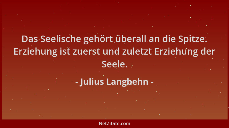 Julius Langbehn - Das Seelische gehört überall an die Spitze. Erziehung ist zuerst und zuletzt Erziehung der Seele....