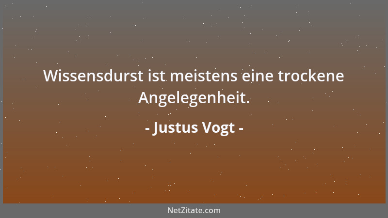 Justus Vogt - Wissensdurst ist meistens eine trockene Angelegenheit....