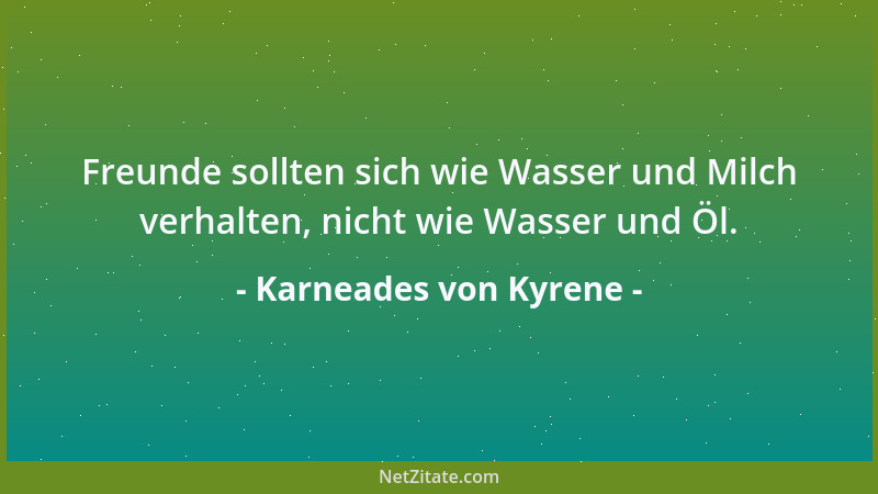 Karneades von Kyrene - Freunde sollten sich wie Wasser und Milch verhalten, nicht wie Wasser und Öl....