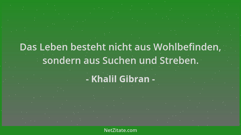Khalil Gibran - Das Leben besteht nicht aus Wohlbefinden, sondern aus Suchen und Streben....