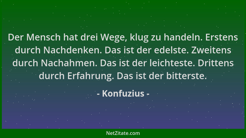 Konfuzius - Der Mensch hat drei Wege, klug zu handeln. Erstens durch Nachdenken. Das ist der edelste. Zweitens durch Nachah...