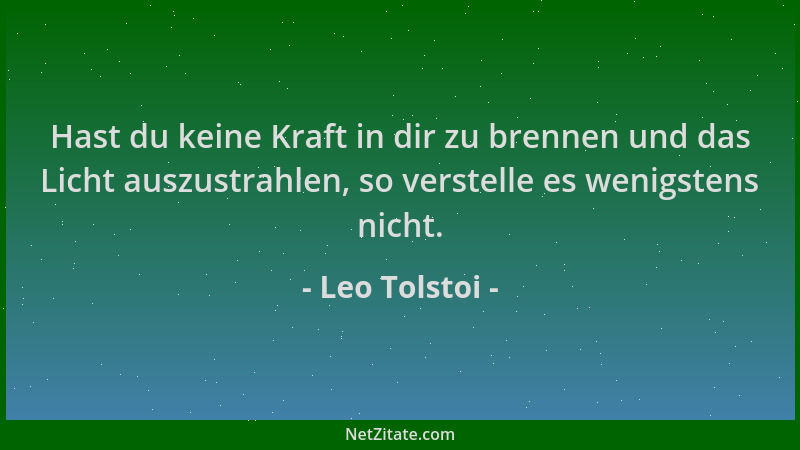 Leo Tolstoi - Hast du keine Kraft in dir zu brennen und das Licht auszustrahlen, so verstelle es wenigstens nicht....