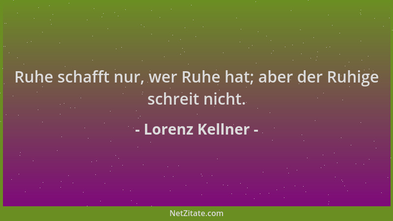 Lorenz Kellner - Ruhe schafft nur, wer Ruhe hat; aber der Ruhige schreit nicht....