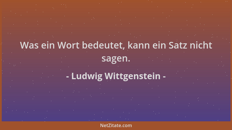 Ludwig Wittgenstein - Was ein Wort bedeutet, kann ein Satz nicht sagen....